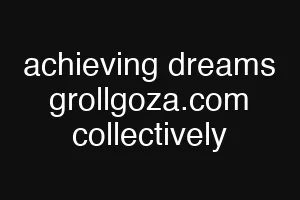 achieving dreams grollgoza.com collectively