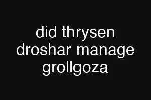 did thrysen droshar manage grollgoza